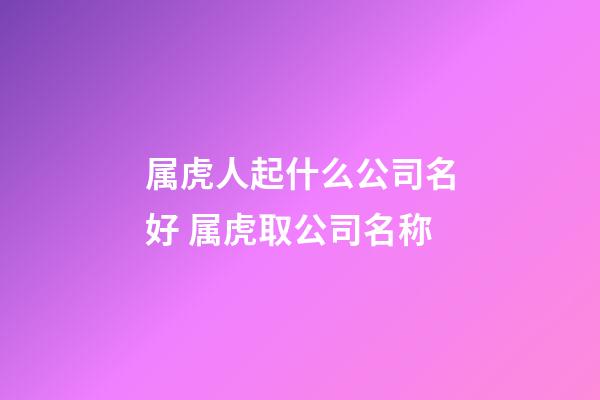 属虎人起什么公司名好 属虎取公司名称-第1张-公司起名-玄机派